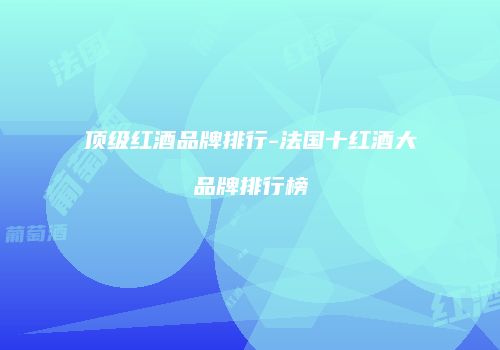 顶级红酒品牌排行-法国十红酒大品牌排行榜