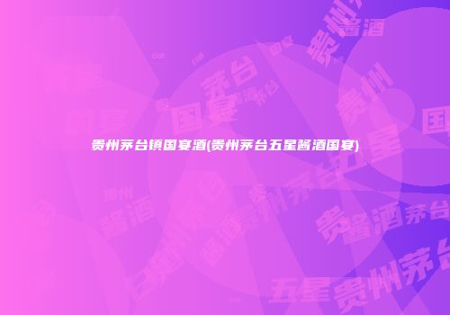 贵州茅台镇国宴酒(贵州茅台五星酱酒国宴)