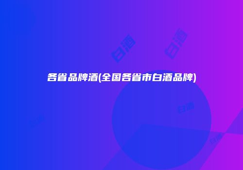 各省品牌酒(全国各省市白酒品牌)