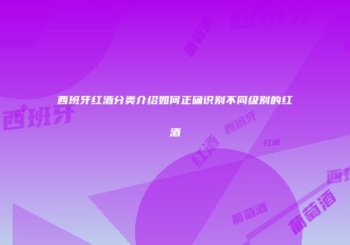 西班牙红酒分类介绍如何正确识别不同级别的红酒