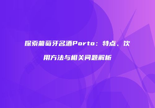 探索葡萄牙名酒Porto：特点、饮用方法与相关问题解析