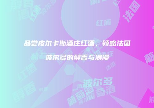 品尝皮尔卡斯酒庄红酒，领略法国波尔多的醇香与浪漫