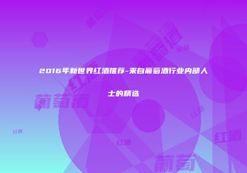 2016年新世界红酒推荐-来自葡萄酒行业内部人士的精选