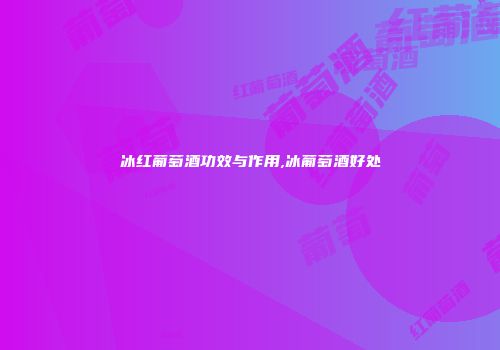 冰红葡萄酒功效与作用,冰葡萄酒好处