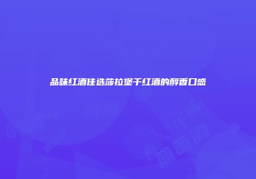 品味红酒佳选莎拉堡干红酒的醇香口感