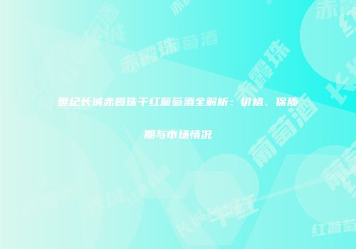 世纪长城赤霞珠干红葡萄酒全解析：价格、保质期与市场情况