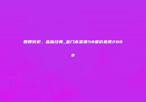 回顾历史，品味经典_金门高粱酒58度价格表2008