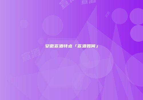 安徽宣酒特点「宣酒如何」