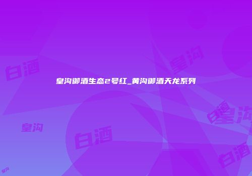 皇沟御酒生态2号红_黄沟御酒天龙系列