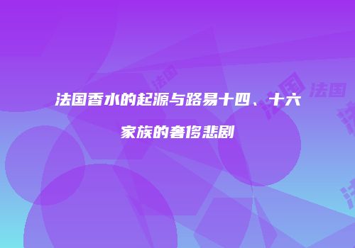 法国香水的起源与路易十四、十六家族的奢侈悲剧