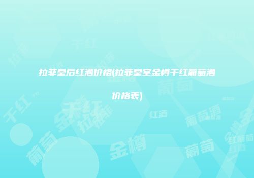 拉菲皇后红酒价格(拉菲皇室金樽干红葡萄酒价格表)