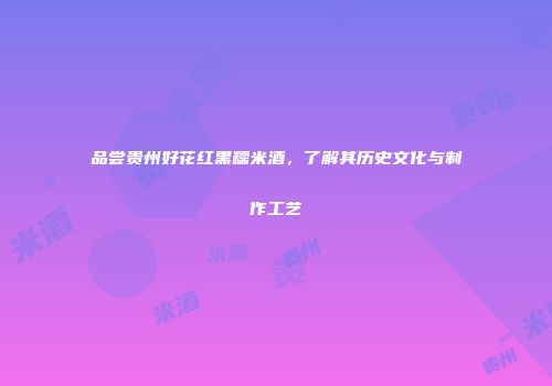 品尝贵州好花红黑糯米酒，了解其历史文化与制作工艺