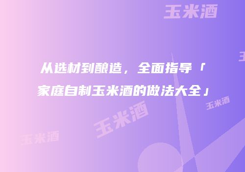 从选材到酿造，全面指导「家庭自制玉米酒的做法大全」