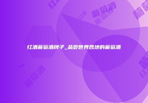 红酒葡萄酒牌子_品尝世界各地的葡萄酒