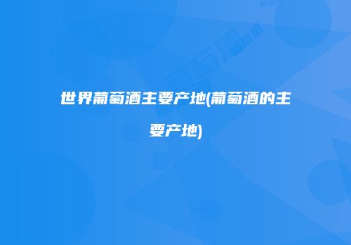 世界葡萄酒主要产地(葡萄酒的主要产地)