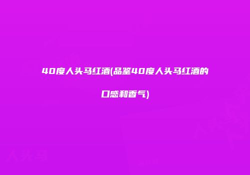40度人头马红酒(品鉴40度人头马红酒的口感和香气)
