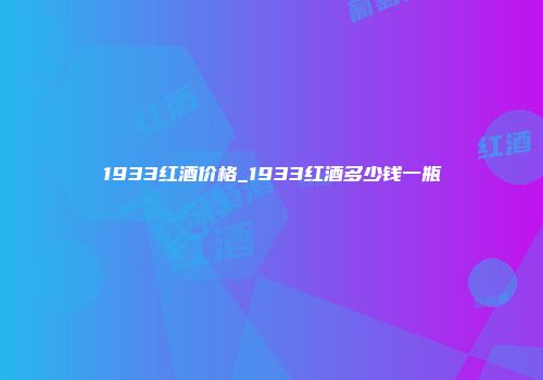 1933红酒价格_1933红酒多少钱一瓶