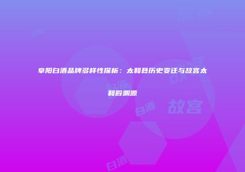阜阳白酒品牌多样性探析：太和县历史变迁与故宫太和殿渊源