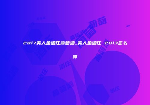 2017美人鱼酒庄葡萄酒_美人鱼酒庄 2013怎么样