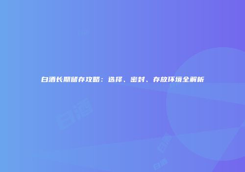 白酒长期储存攻略：选择、密封、存放环境全解析
