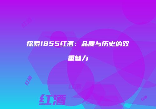 探索1855红酒：品质与历史的双重魅力