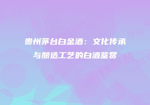 贵州茅台白金酒：文化传承与酿造工艺的白酒鉴赏