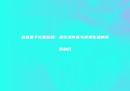 富庭堡干红葡萄酒：波尔多传统与浪漫生活的完美融合