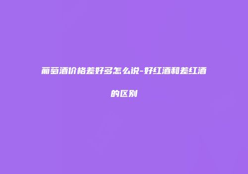 葡萄酒价格差好多怎么说-好红酒和差红酒的区别