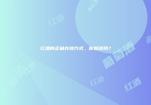 红酒的正确存放方式，你知道吗？
