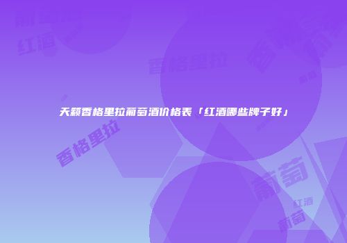 天籁香格里拉葡萄酒价格表「红酒哪些牌子好」