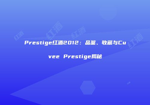 Prestige红酒2012：品鉴、收藏与Cuvee Prestige揭秘