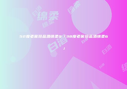 52度老窖珍品酒绵柔9「38度老窖珍品酒绵柔6」