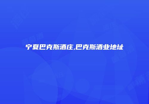 宁夏巴克斯酒庄,巴克斯酒业地址