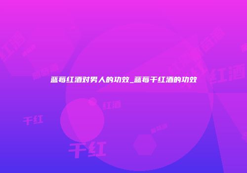 蓝莓红酒对男人的功效_蓝莓干红酒的功效