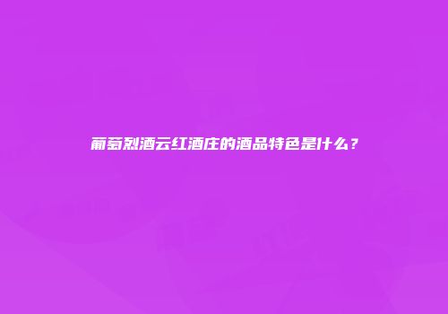 葡萄烈酒云红酒庄的酒品特色是什么？
