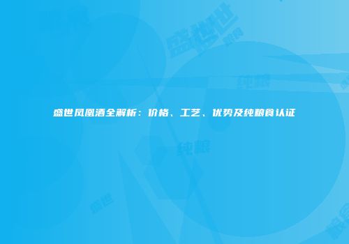 盛世凤凰酒全解析：价格、工艺、优势及纯粮食认证
