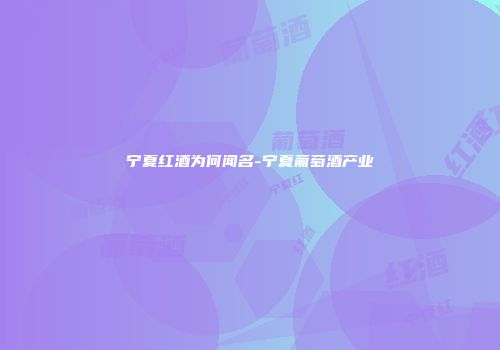 宁夏红酒为何闻名-宁夏葡萄酒产业
