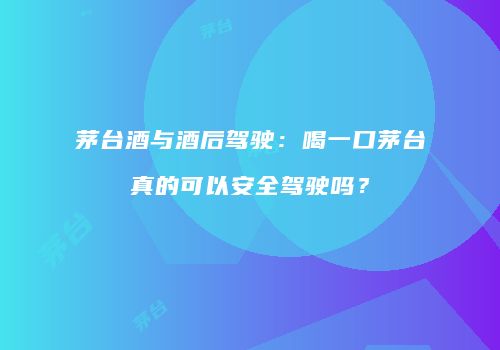 茅台酒与酒后驾驶：喝一口茅台真的可以安全驾驶吗？