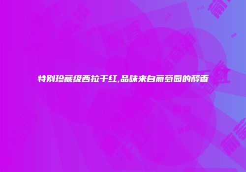 特别珍藏级西拉干红,品味来自葡萄园的醇香