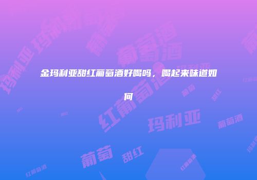 金玛利亚甜红葡萄酒好喝吗，喝起来味道如何
