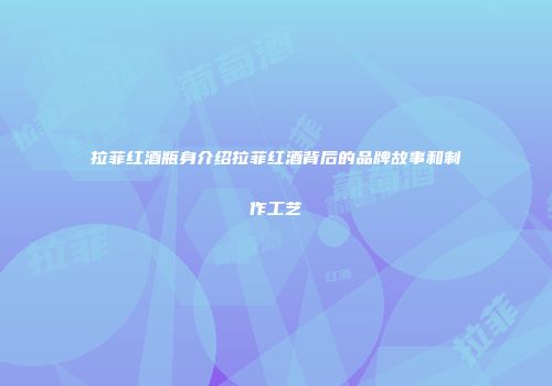 拉菲红酒瓶身介绍拉菲红酒背后的品牌故事和制作工艺