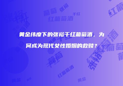 黄金纬度下的张裕干红葡萄酒，为何成为现代女性婚姻的救赎？