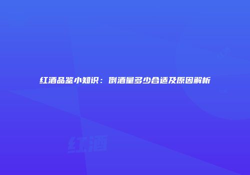 红酒品鉴小知识：倒酒量多少合适及原因解析