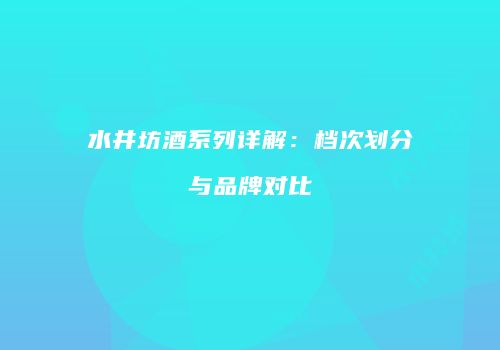 水井坊酒系列详解：档次划分与品牌对比