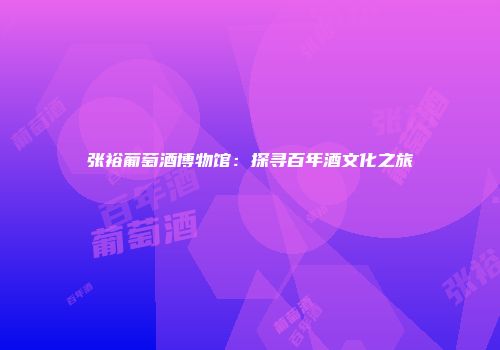 张裕葡萄酒博物馆：探寻百年酒文化之旅