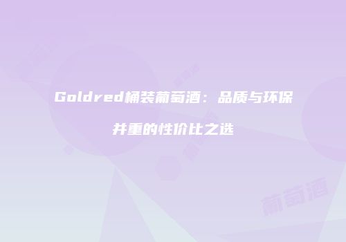Goldred桶装葡萄酒：品质与环保并重的性价比之选