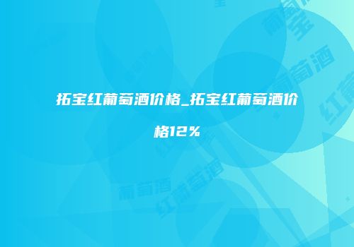 拓宝红葡萄酒价格_拓宝红葡萄酒价格12%