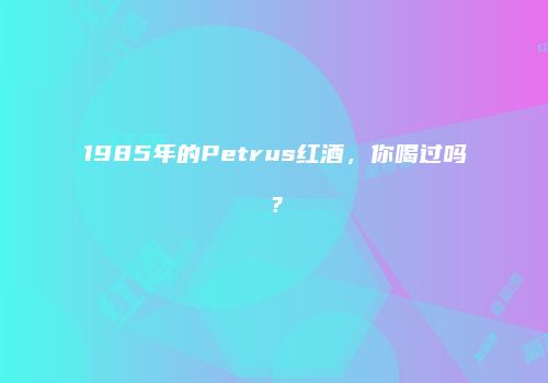 1985年的Petrus红酒，你喝过吗？