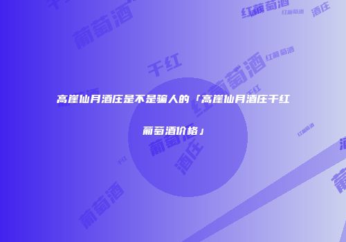 高崖仙月酒庄是不是骗人的「高崖仙月酒庄干红葡萄酒价格」