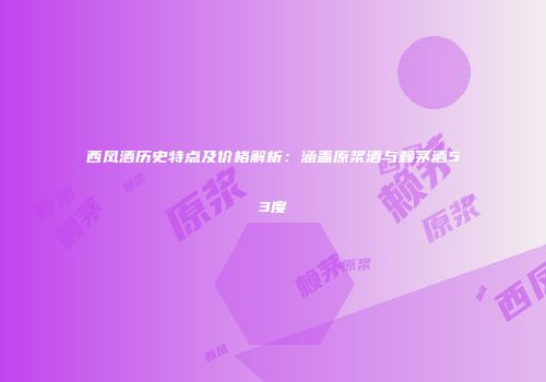 西凤酒历史特点及价格解析：涵盖原浆酒与赖茅酒53度